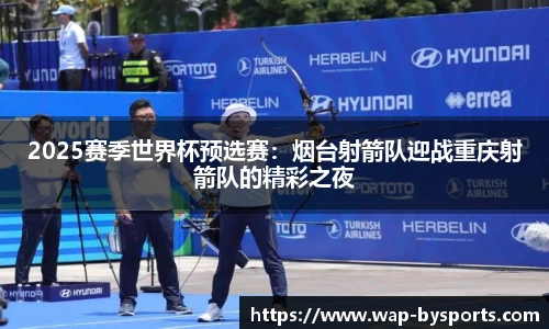 2025赛季世界杯预选赛：烟台射箭队迎战重庆射箭队的精彩之夜