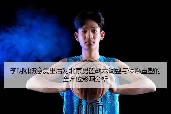 李明凯伤愈复出后对北京男篮战术调整与体系重塑的全方位影响分析