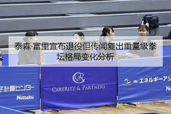 泰森·富里宣布退役但传闻复出重量级拳坛格局变化分析
